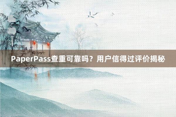 PaperPass查重可靠吗?用户信得过评价揭秘