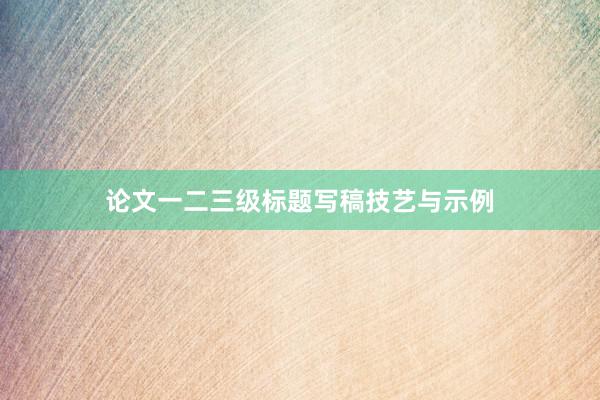 论文一二三级标题写稿技艺与示例